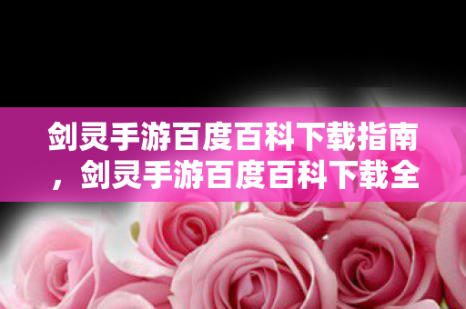 剑灵手游百度百科下载指南，剑灵手游百度百科下载全攻略