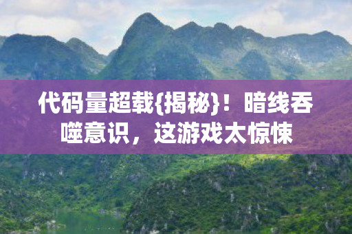 代码量超载{揭秘}!暗线吞噬意识,这游戏太惊悚 代码量超载{揭秘}!暗线吞噬意识,这游戏太惊悚