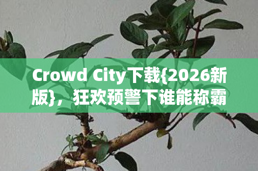 Crowd City下载{2026新版},狂欢预警下谁能称霸? Crowd City下载{2026新版},狂欢预警下谁能称霸?
