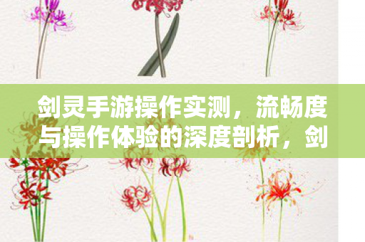 剑灵手游操作实测,流畅度与操作体验的深度剖析,剑灵手游操作实测,流畅度与操作体验的深度剖析 剑灵手游操作实测,流畅度与操作体验的深度剖析,剑灵手游操作实测,流畅度与操作体验的深度剖析