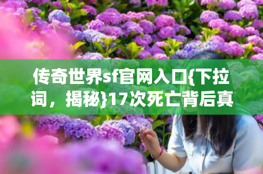 传奇世界sf官网入口{下拉词,揭秘}17次死亡背后真相 传奇世界sf官网入口{下拉词,揭秘}17次死亡背后真相