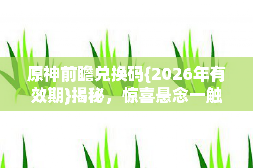 原神前瞻兑换码{2026年有效期}揭秘,惊喜悬念一触即发! 原神前瞻兑换码{2026年有效期}揭秘,惊喜悬念一触即发!