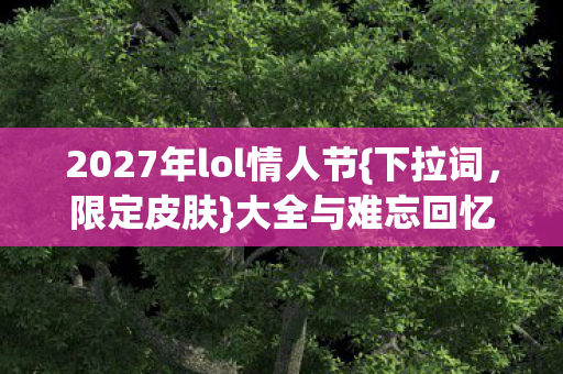 2027年lol情人节{下拉词,限定皮肤}大全与难忘回忆 2027年lol情人节{下拉词,限定皮肤}大全与难忘回忆