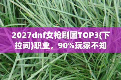 2027dnf女枪刷图TOP3{下拉词}职业,90%玩家不知的效率密码 2027dnf女枪刷图TOP3{下拉词}职业,90%玩家不知的效率密码