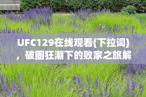 UFC129在线观看{下拉词},破圈狂潮下的败家之旅解析 UFC129在线观看{下拉词},破圈狂潮下的败家之旅解析