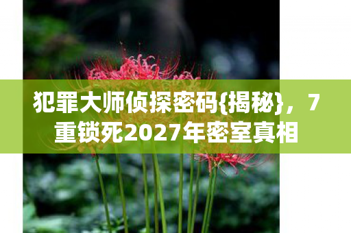 犯罪大师侦探密码{揭秘},7重锁死2027年密室真相 犯罪大师侦探密码{揭秘},7重锁死2027年密室真相