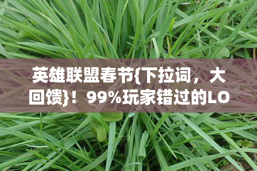 英雄联盟春节{下拉词,大回馈}!99%玩家错过的LOL隐藏福利 英雄联盟春节{下拉词,大回馈}!99%玩家错过的LOL隐藏福利