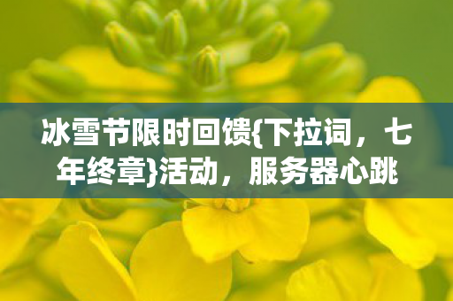 冰雪节限时回馈{下拉词,七年终章}活动,服务器心跳停之谜 冰雪节限时回馈{下拉词,七年终章}活动,服务器心跳停之谜