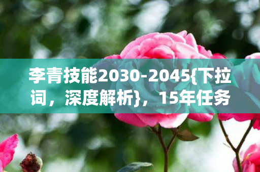 李青技能2030-2045{下拉词,深度解析},15年任务狂飙真相揭秘! 李青技能2030-2045{下拉词,深度解析},15年任务狂飙真相揭秘!