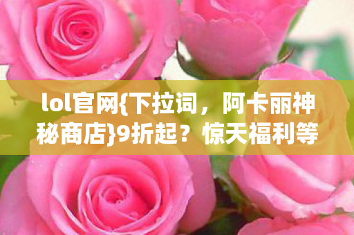 lol官网{下拉词,阿卡丽神秘商店}9折起?惊天福利等你揭秘! lol官网{下拉词,阿卡丽神秘商店}9折起?惊天福利等你揭秘!