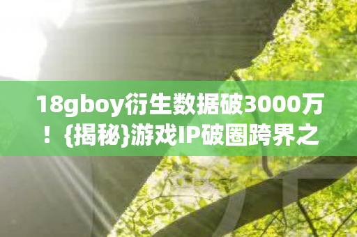 18gboy衍生数据破3000万!{揭秘}游戏IP破圈跨界之路 18gboy衍生数据破3000万!{揭秘}游戏IP破圈跨界之路