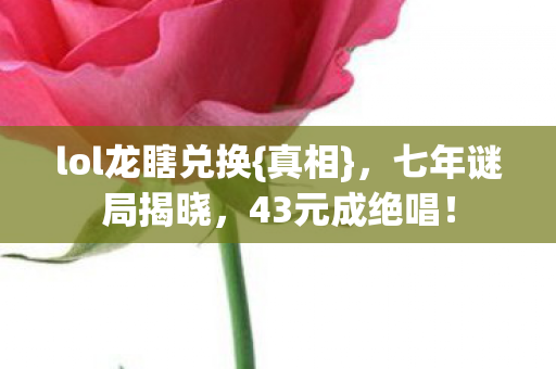 lol龙瞎兑换{真相},七年谜局揭晓,43元成绝唱! lol龙瞎兑换{真相},七年谜局揭晓,43元成绝唱!