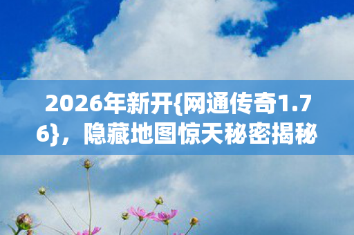 2026年新开{网通传奇1.76},隐藏地图惊天秘密揭秘! 2026年新开{网通传奇1.76},隐藏地图惊天秘密揭秘!