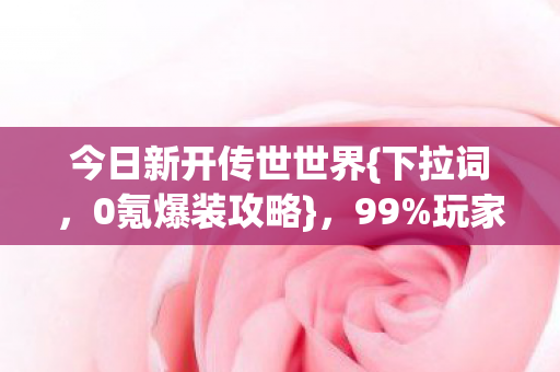 今日新开传世世界{下拉词,0氪爆装攻略},99%玩家卡关你敢战? 今日新开传世世界{下拉词,0氪爆装攻略},99%玩家卡关你敢战?