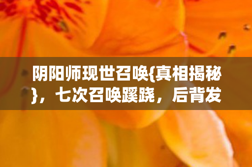 阴阳师现世召唤{真相揭秘},七次召唤蹊跷,后背发凉 阴阳师现世召唤{真相揭秘},七次召唤蹊跷,后背发凉