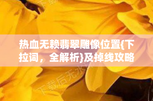热血无赖翡翠雕像位置{下拉词,全解析}及掉线攻略热议 热血无赖翡翠雕像位置{下拉词,全解析}及掉线攻略热议