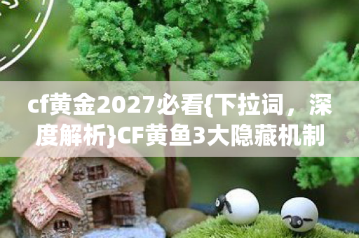 cf黄金2027必看{下拉词，深度解析}CF黄鱼3大隐藏机制