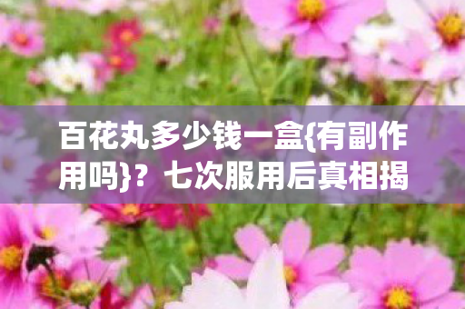 百花丸多少钱一盒{有副作用吗}?七次服用后真相揭晓 百花丸多少钱一盒{有副作用吗}?七次服用后真相揭晓