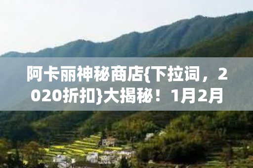 阿卡丽神秘商店{下拉词，2020折扣}大揭秘！1月2月折扣真相曝光