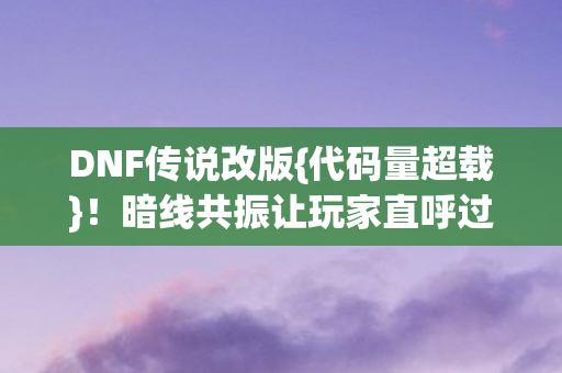 DNF传说改版{代码量超载}!暗线共振让玩家直呼过瘾 DNF传说改版{代码量超载}!暗线共振让玩家直呼过瘾