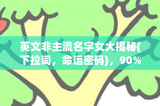 英文非主流名字女大揭秘{下拉词,命运密码},90%玩家不知! 英文非主流名字女大揭秘{下拉词,命运密码},90%玩家不知!