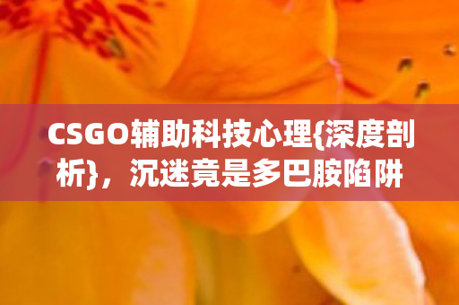 CSGO辅助科技心理{深度剖析}，沉迷竟是多巴胺陷阱？