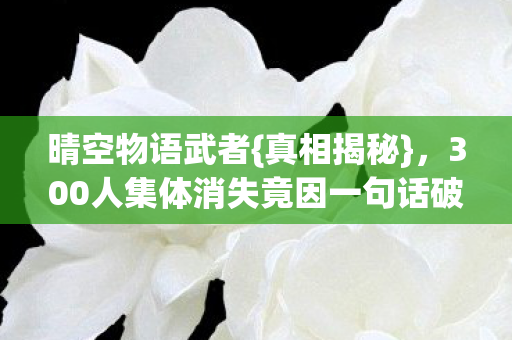 晴空物语武者{真相揭秘},300人集体消失竟因一句话破防? 晴空物语武者{真相揭秘},300人集体消失竟因一句话破防?