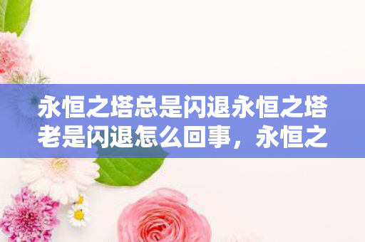 永恒之塔总是闪退永恒之塔老是闪退怎么回事图片