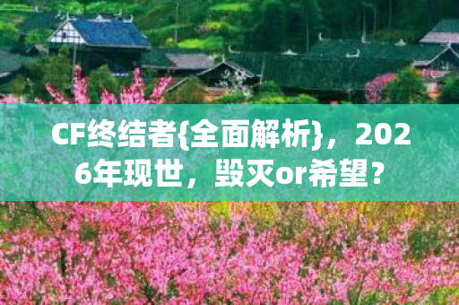 CF终结者{全面解析}，2026年现世，毁灭or希望？