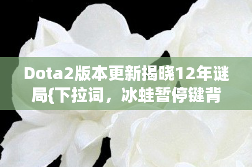 Dota2版本更新揭晓12年谜局{下拉词，冰蛙暂停键背后故事}