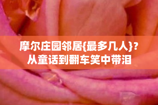 摩尔庄园邻居{最多几人}?从童话到翻车笑中带泪 摩尔庄园邻居{最多几人}?从童话到翻车笑中带泪