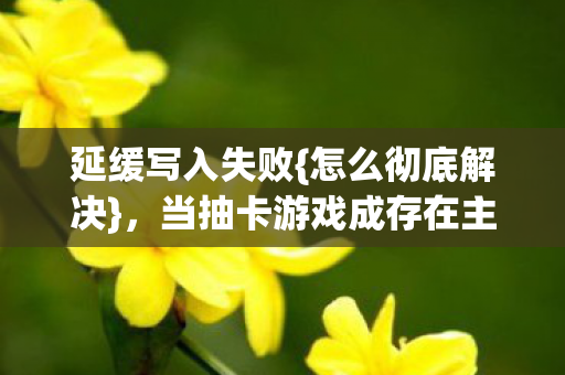 延缓写入失败{怎么彻底解决},当抽卡游戏成存在主义审判 延缓写入失败{怎么彻底解决},当抽卡游戏成存在主义审判