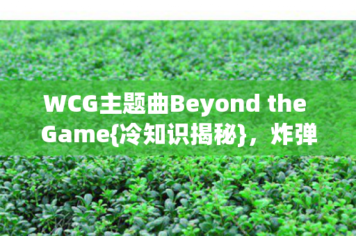 WCG主题曲Beyond the Game{冷知识揭秘},炸弹级设计颠覆认知 WCG主题曲Beyond the Game{冷知识揭秘},炸弹级设计颠覆认知