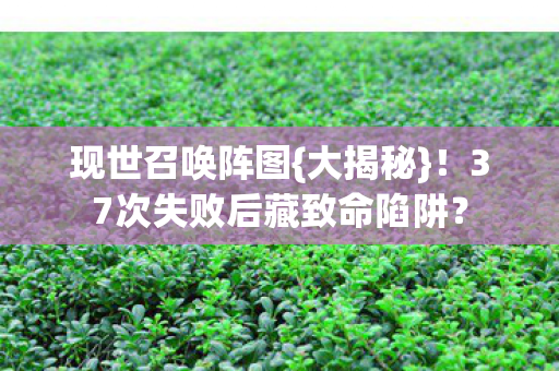 现世召唤阵图{大揭秘}!37次失败后藏致命陷阱? 现世召唤阵图{大揭秘}!37次失败后藏致命陷阱?