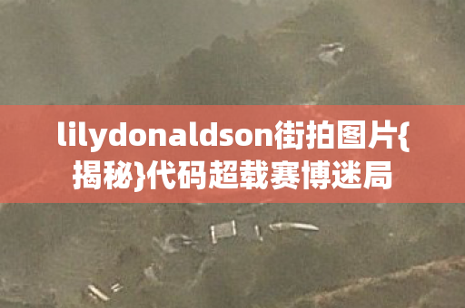 lilydonaldson街拍图片{揭秘}代码超载赛博迷局 lilydonaldson街拍图片{揭秘}代码超载赛博迷局