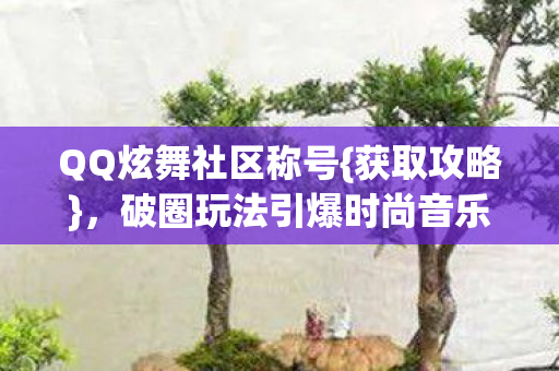 QQ炫舞社区称号{获取攻略},破圈玩法引爆时尚音乐圈 QQ炫舞社区称号{获取攻略},破圈玩法引爆时尚音乐圈