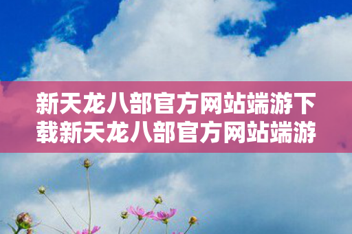 新天龙八部官方网站端游下载新天龙八部官方网站端游图片