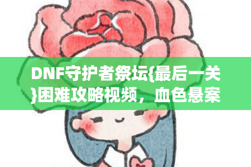 DNF守护者祭坛{最后一关}困难攻略视频,血色悬案揭秘 DNF守护者祭坛{最后一关}困难攻略视频,血色悬案揭秘