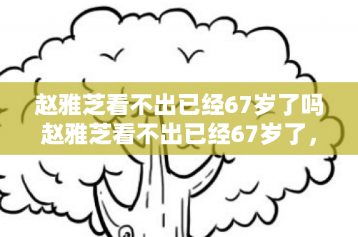 赵雅芝看不出已经67岁了吗赵雅芝看不出已经67岁了图片