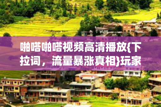 啪嗒啪嗒视频高清播放{下拉词,流量暴涨真相}玩家为何心寒? 啪嗒啪嗒视频高清播放{下拉词,流量暴涨真相}玩家为何心寒?