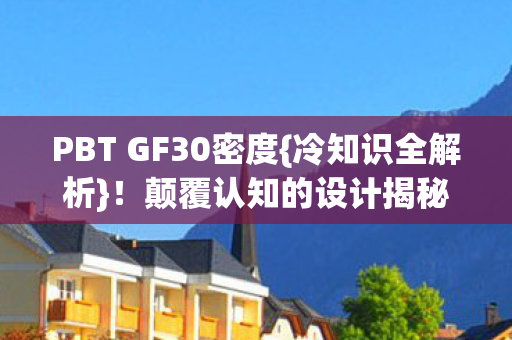 PBT GF30密度{冷知识全解析}！颠覆认知的设计揭秘