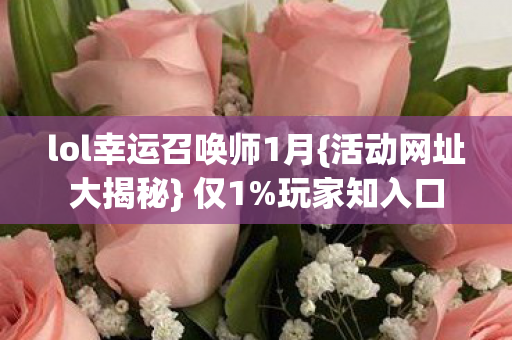 lol幸运召唤师1月{活动网址大揭秘} 仅1%玩家知入口