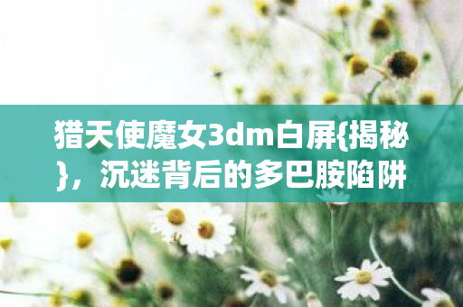 猎天使魔女3dm白屏{揭秘},沉迷背后的多巴胺陷阱 猎天使魔女3dm白屏{揭秘},沉迷背后的多巴胺陷阱