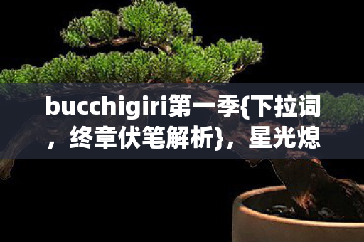 bucchigiri第一季{下拉词，终章伏笔解析}，星光熄灭时我等你