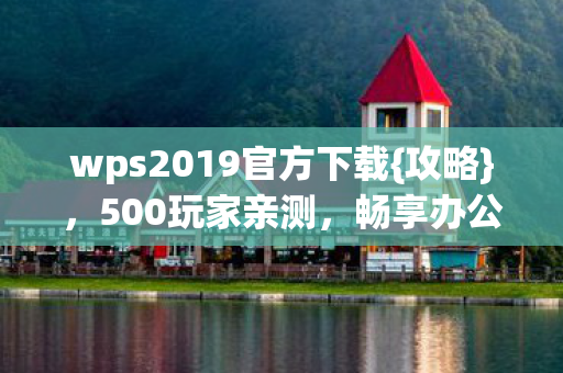 wps2019官方下载{攻略}，500玩家亲测，畅享办公新体验