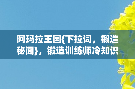 阿玛拉王国{下拉词,锻造秘闻},锻造训练师冷知识藏时空悖论! 阿玛拉王国{下拉词,锻造秘闻},锻造训练师冷知识藏时空悖论!