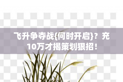飞升争夺战{何时开启}？充10万才揭策划狠招！