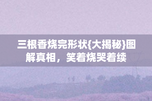 三根香烧完形状{大揭秘}图解真相，笑着烧哭着续