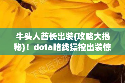 牛头人酋长出装{攻略大揭秘}！dota暗线操控出装惊呆玩家
