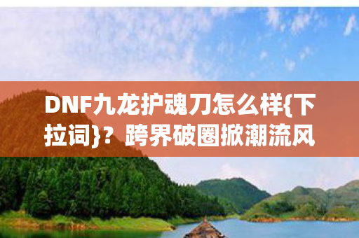 DNF九龙护魂刀怎么样图片